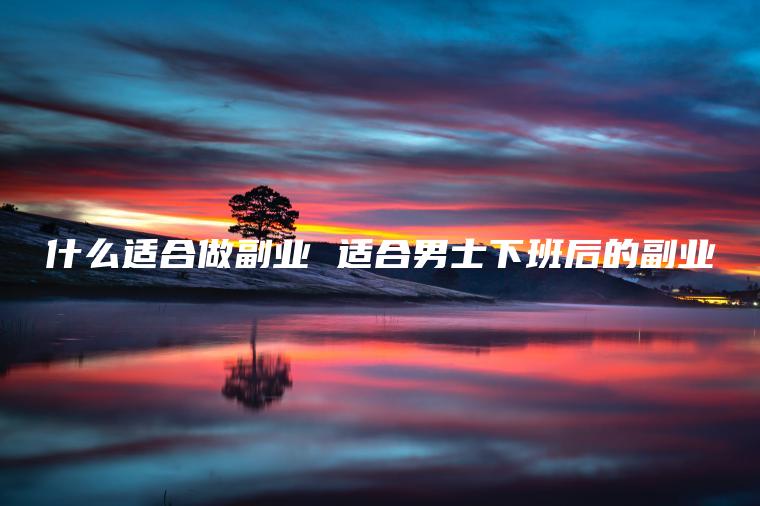 什么适合做副业 适合男士下班后的副业