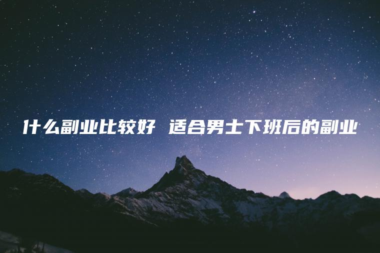什么副业比较好 适合男士下班后的副业