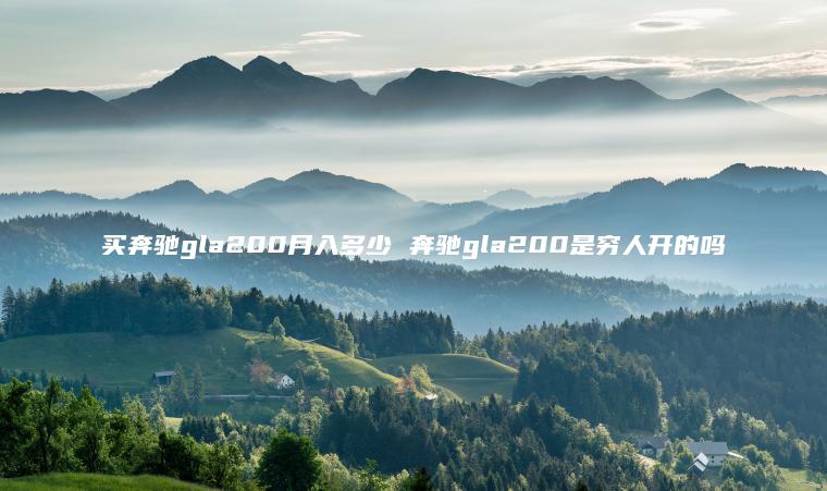 买奔驰gla200月入多少 奔驰gla200是穷人开的吗