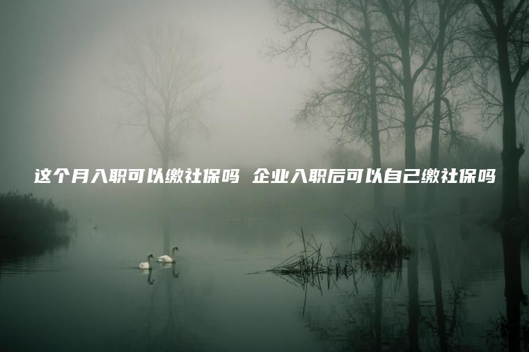 这个月入职可以缴社保吗 企业入职后可以自己缴社保吗