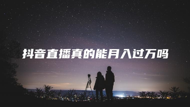抖音直播真的能月入过万吗