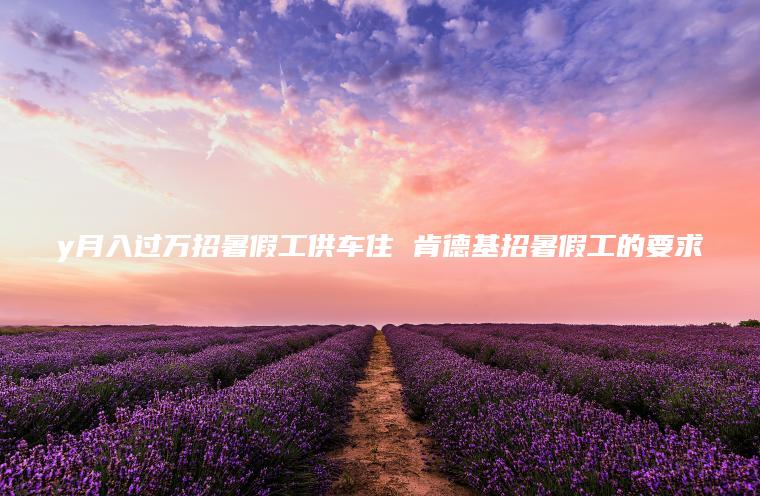 y月入过万招暑假工供车住 肯德基招暑假工的要求
