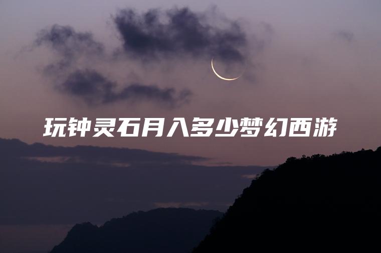 玩钟灵石月入多少梦幻*