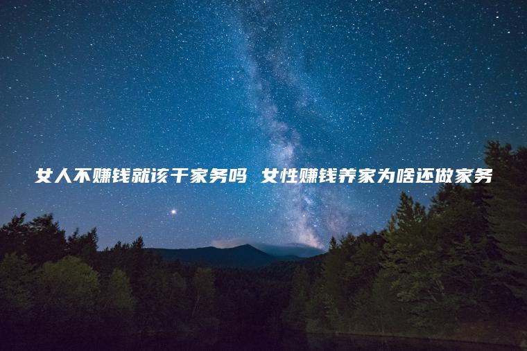 女人不赚钱就该干家务吗 女性赚钱养家为啥还做家务