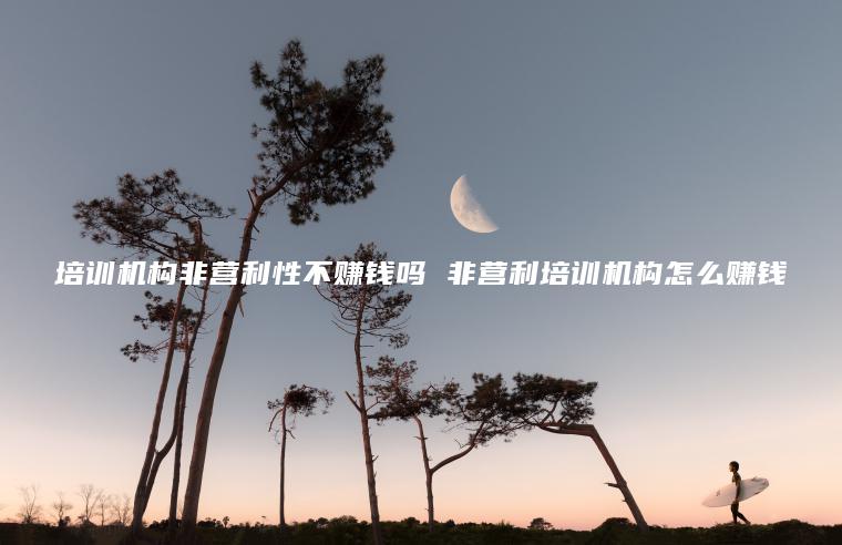 培训机构非营利性不赚钱吗 非营利培训机构怎么赚钱
