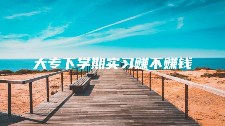 大专下学期实习赚不赚钱