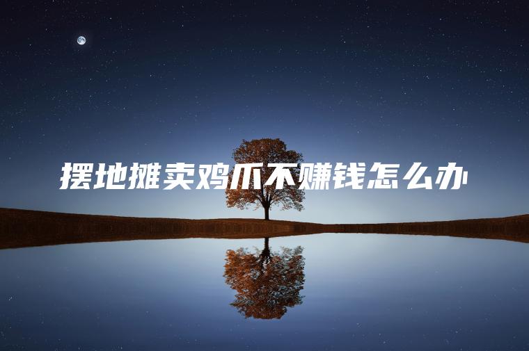 摆地摊卖鸡爪不赚钱怎么办