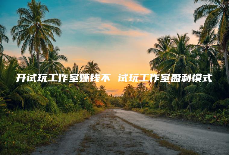 开试玩工作室赚钱不 试玩工作室盈利模式