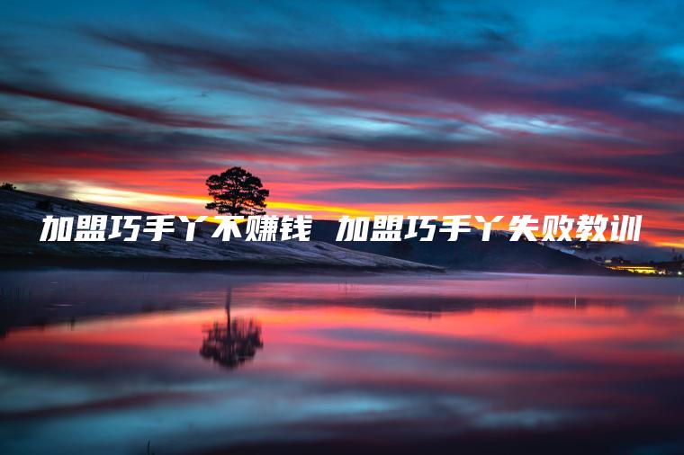 加盟巧手丫不赚钱 加盟巧手丫失败教训