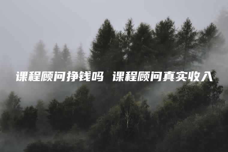 课程顾问挣钱吗 课程顾问真实收入
