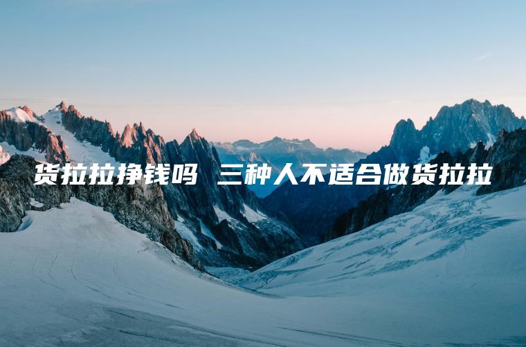 货拉拉挣钱吗 三种人不适合做货拉拉