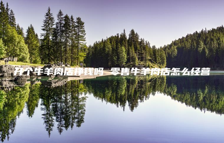 开个牛羊肉店挣钱吗 零售牛羊肉店怎么经营