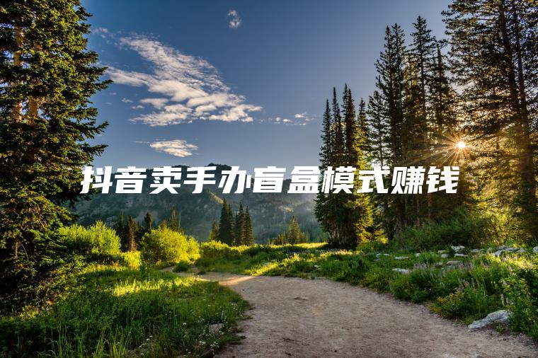 抖音卖手办盲盒模式赚钱