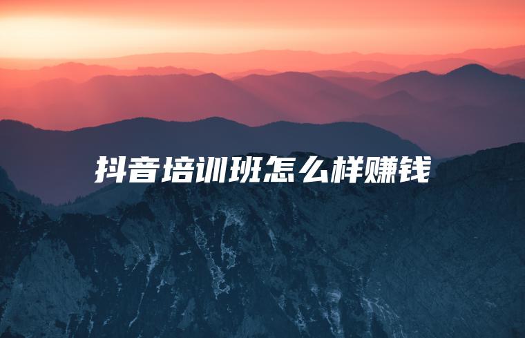 抖音培训班怎么样赚钱