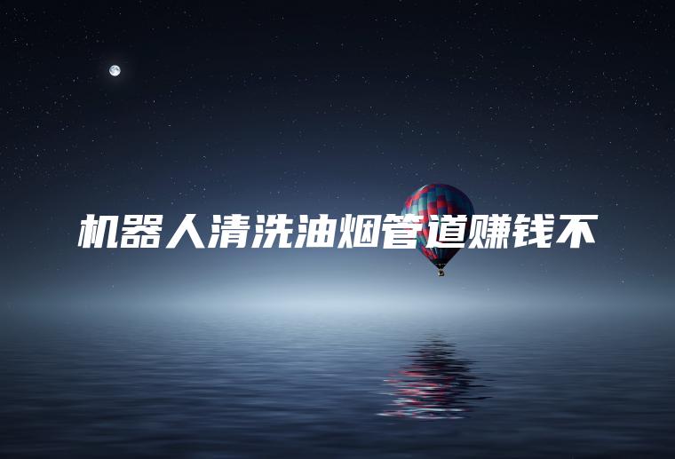 机器人清洗油烟管道赚钱不