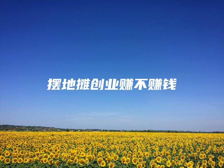 摆地摊创业赚不赚钱
