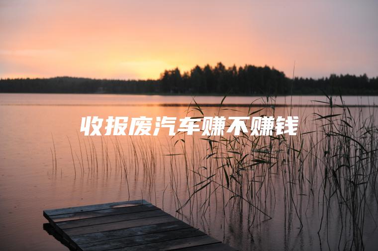 收报废汽车赚不赚钱