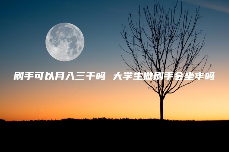 刷手可以月入三千吗 大学生做刷手会坐牢吗