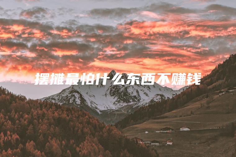 摆摊最怕什么东西不赚钱
