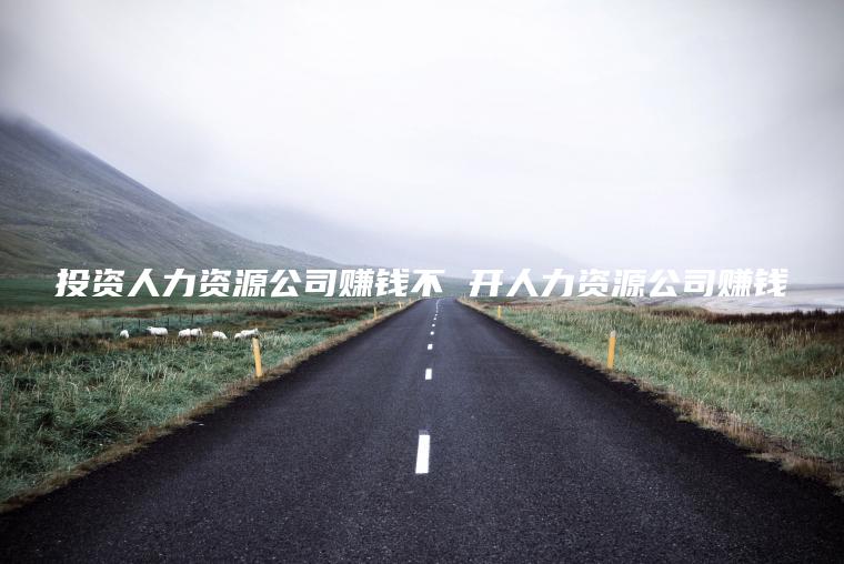 投资人力资源公司赚钱不 开人力资源公司赚钱