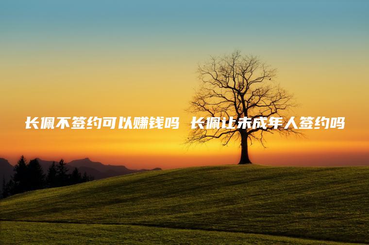 长佩不签约可以赚钱吗 长佩让未成年人签约吗