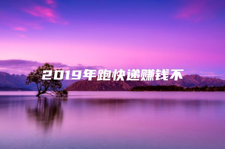 2019年跑快递赚钱不