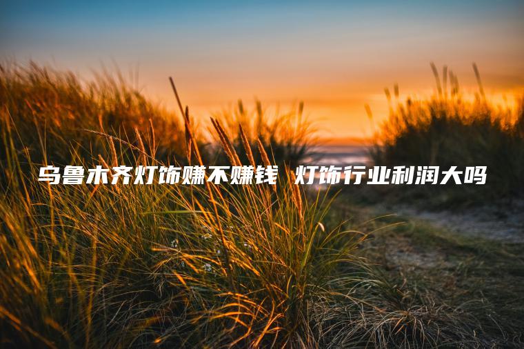 乌鲁木齐灯饰赚不赚钱 灯饰行业利润大吗