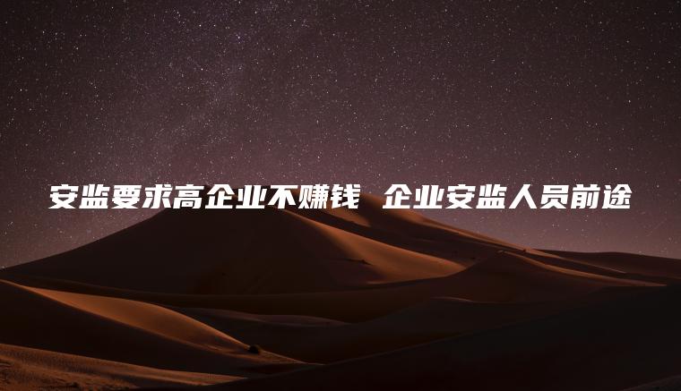 安监要求高企业不赚钱 企业安监人员前途
