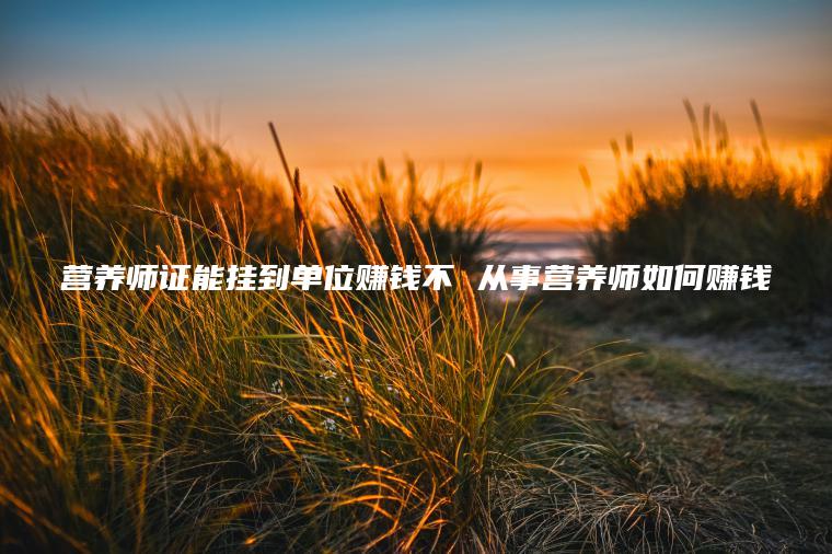 营养师证能挂到单位赚钱不 从事营养师如何赚钱