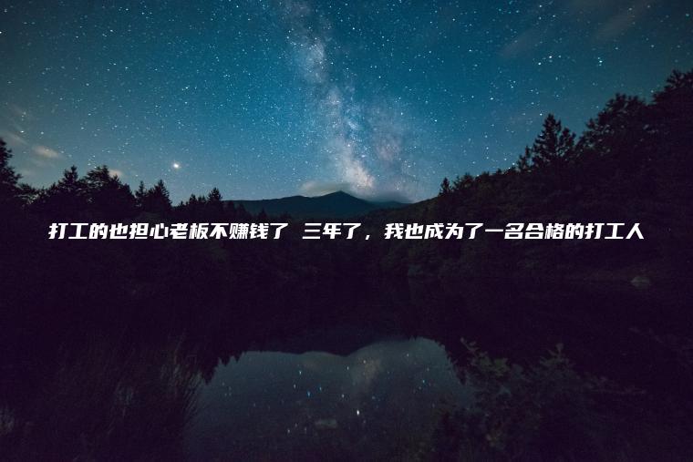 打工的也担心老板不赚钱了 三年了 我也成为了一名合格的打工人