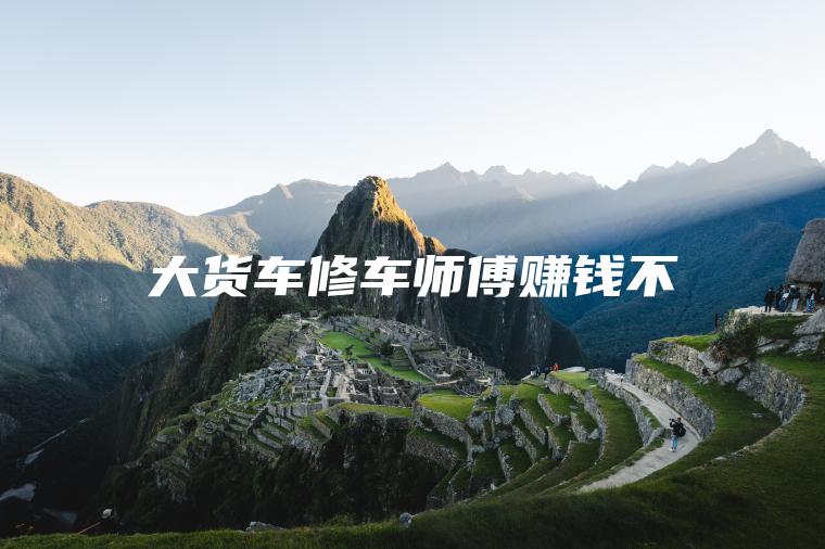 大货车修车师傅赚钱不