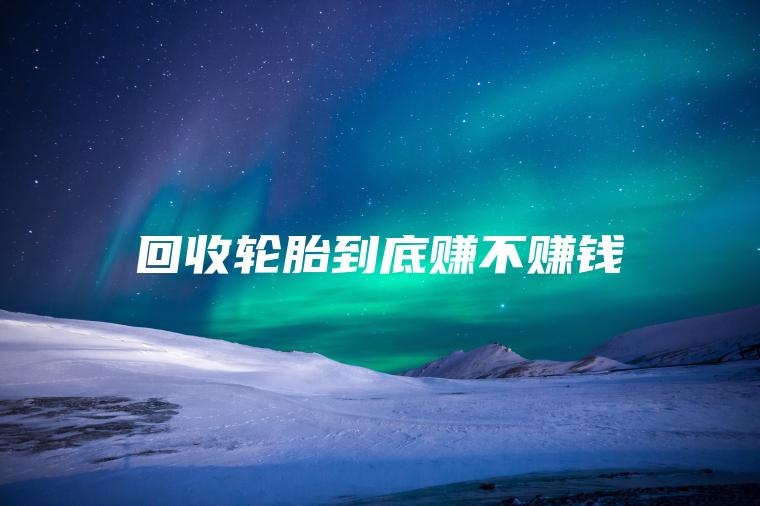 回收轮胎到底赚不赚钱