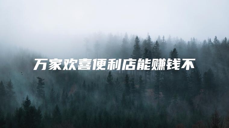 万家欢喜便利店能赚钱不
