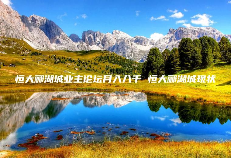恒大郦湖城业主论坛月入八千 恒大郦湖城现状