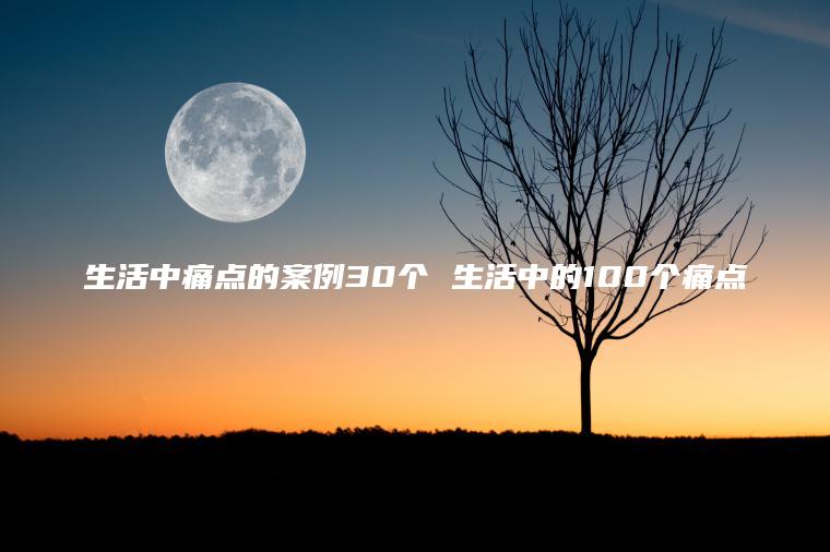 生活中痛点的案例30个 生活中的100个痛点