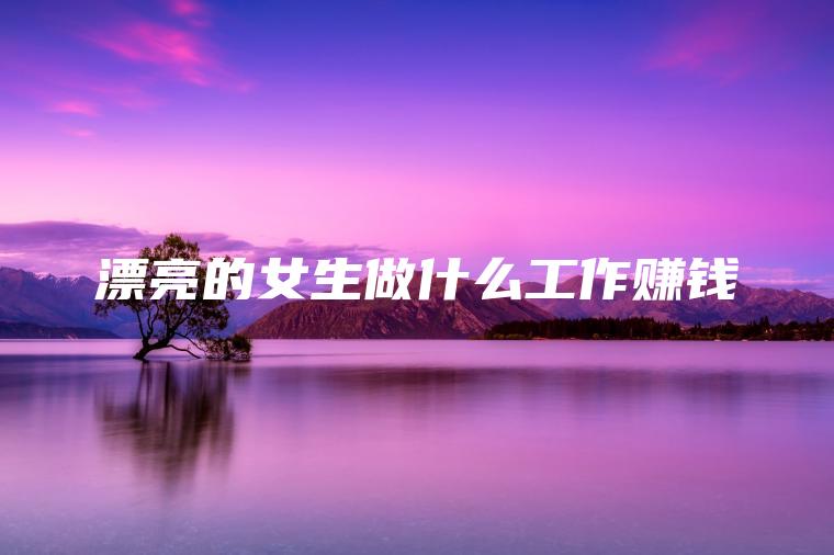 漂亮的女生做什么工作赚钱