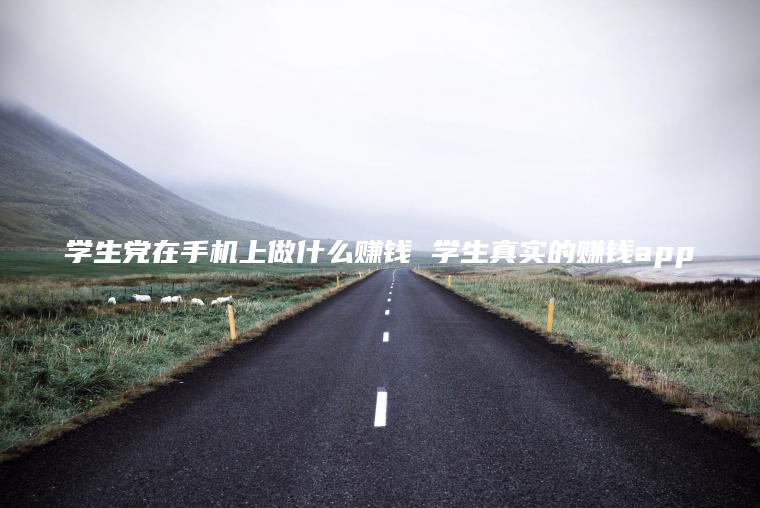 学生党在手机上做什么赚钱 学生真实的赚钱app