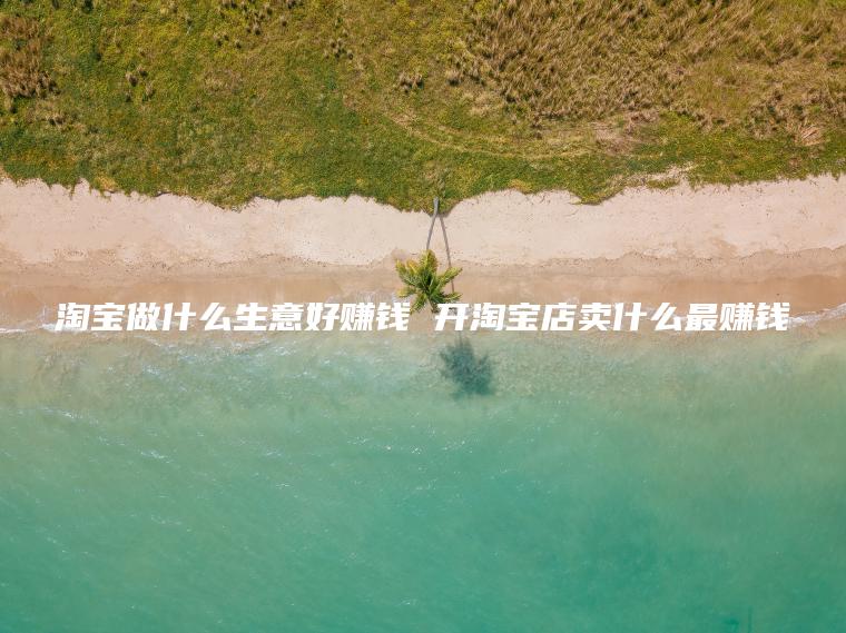 淘宝做什么生意好赚钱 开淘宝店卖什么最赚钱