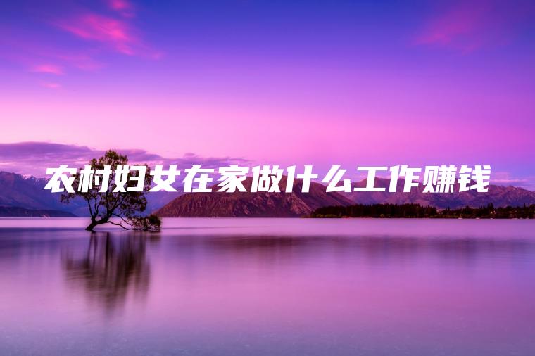 农村妇女在家做什么工作赚钱
