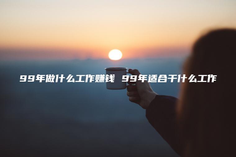 99年做什么工作赚钱 99年适合干什么工作