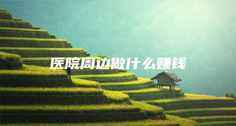 医院周边做什么赚钱