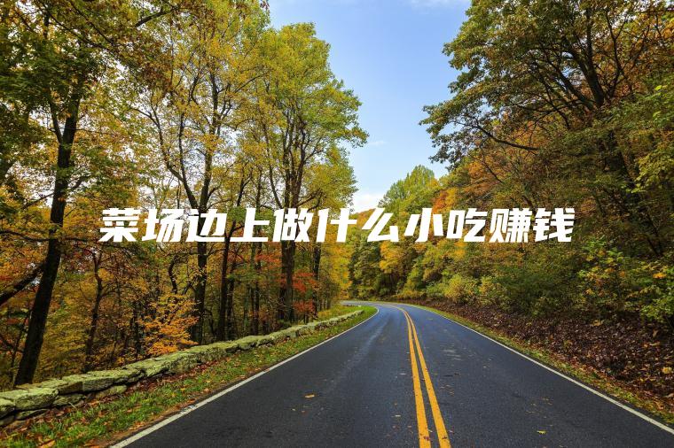 菜场边上做什么小吃赚钱