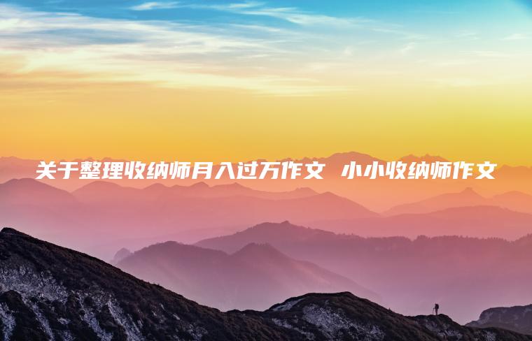 关于整理收纳师月入过万作文 小小收纳师作文