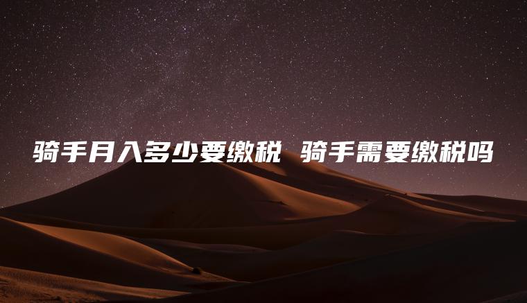 骑手月入多少要缴税 骑手需要缴税吗