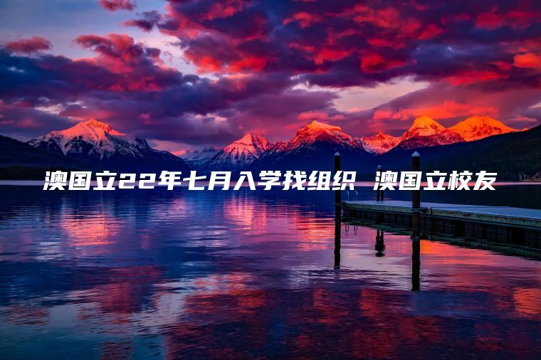 澳国立22年七月入学找组织 澳国立校友