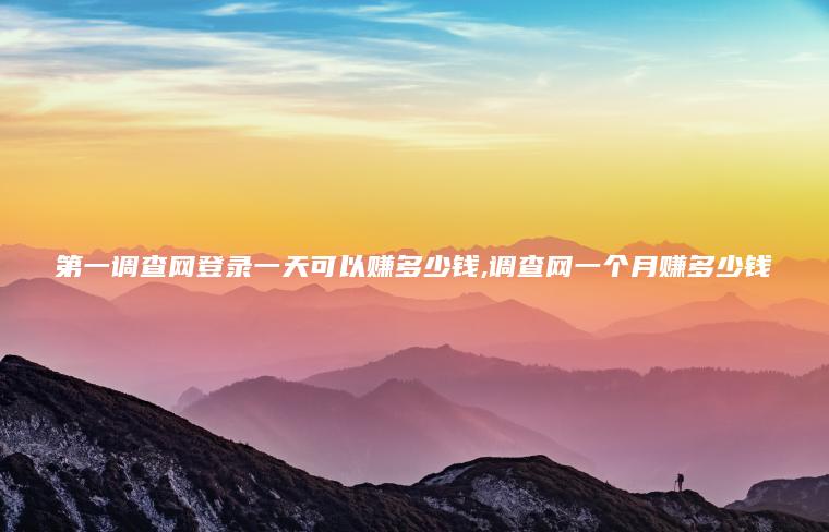 第一调查网登录一天可以赚多少钱 调查网一个月赚多少钱