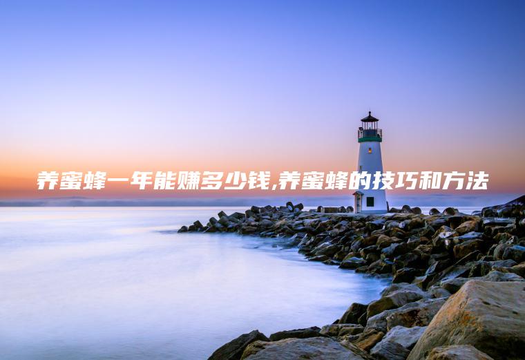 养蜜蜂一年能赚多少钱 养蜜蜂的技巧和方法