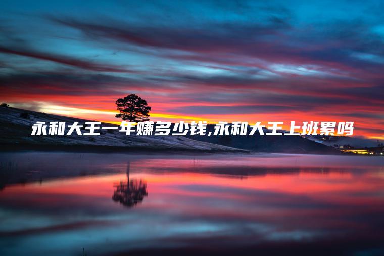 永和大王一年赚多少钱 永和大王上班累吗