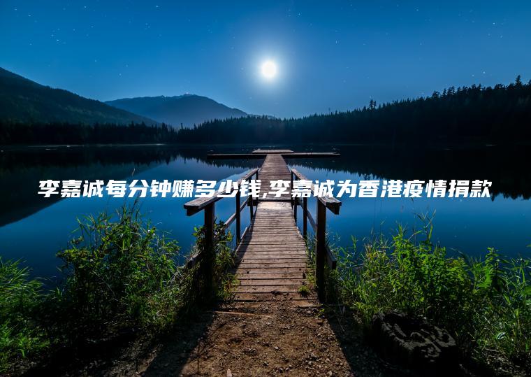 李嘉诚每分钟赚多少钱 李嘉诚为**怡情捐款