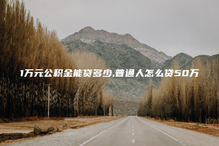 1万元公积金能贷多少 普通人怎么贷50万